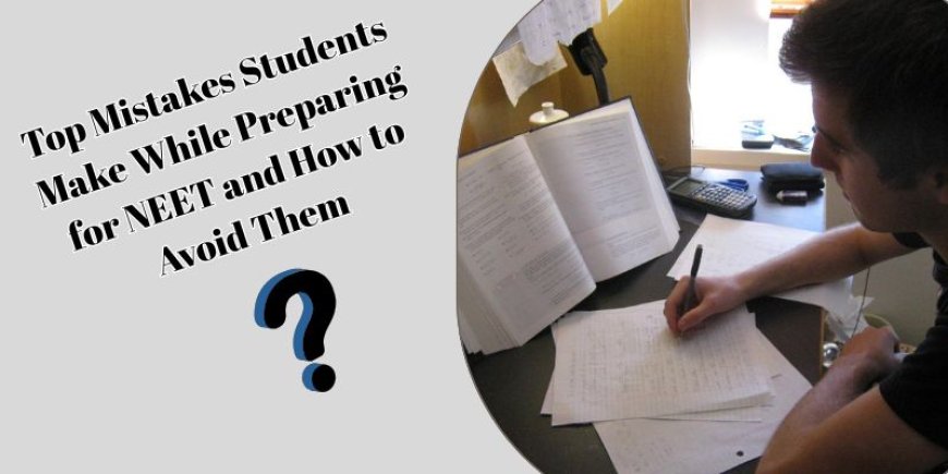 Top Mistakes Students Make While Preparing for NEET and How to Avoid Them